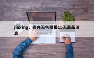 jiaxing，嘉兴天气预报15天最新消息