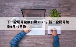 下一轮尾号轮换日期2023，新一轮尾号轮换4月~7月份！