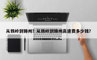 从铁岭到锦州？从铁岭到锦州高速费多少钱？