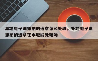 异地电子眼抓拍的违章怎么处理，外地电子眼抓拍的违章在本地能处理吗