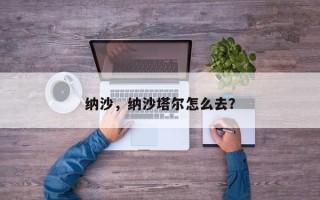 纳沙，纳沙塔尔怎么去？