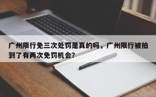 广州限行免三次处罚是真的吗，广州限行被拍到了有两次免罚机会？