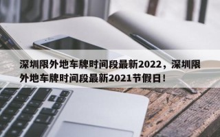 深圳限外地车牌时间段最新2022，深圳限外地车牌时间段最新2021节假日！