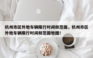 杭州市区外地车辆限行时间和范围，杭州市区外地车辆限行时间和范围地图！