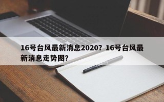 16号台风最新消息2020？16号台风最新消息走势图？