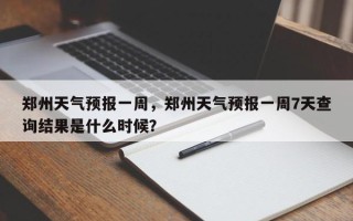 郑州天气预报一周，郑州天气预报一周7天查询结果是什么时候？
