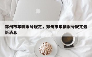 郑州市车辆限号规定，郑州市车辆限号规定最新消息