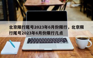 北京限行尾号2023年6月份限行，北京限行尾号2023年6月份限行几点