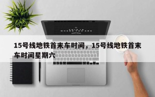 15号线地铁首末车时间，15号线地铁首末车时间星期六
