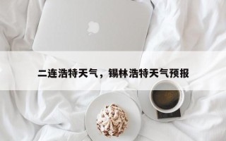 二连浩特天气，锡林浩特天气预报