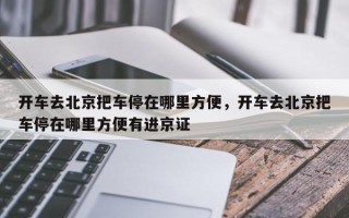 开车去北京把车停在哪里方便，开车去北京把车停在哪里方便有进京证