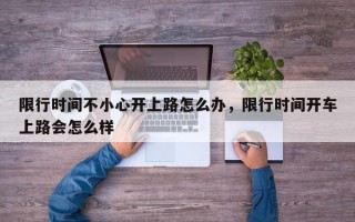 限行时间不小心开上路怎么办，限行时间开车上路会怎么样