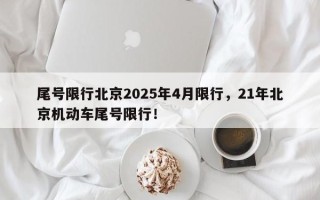 尾号限行北京2025年4月限行，21年北京机动车尾号限行！