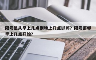 限号是从早上几点到晚上几点邯郸？限号邯郸早上几点开始？