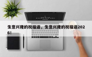 生意兴隆的祝福语，生意兴隆的祝福语2026！