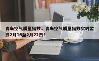 青岛空气质量指数，青岛空气质量指数实时监测2月16至2月22日！