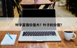 叶子富强价值大？叶子的价值？