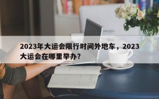 2023年大运会限行时间外地车，2023大运会在哪里举办？
