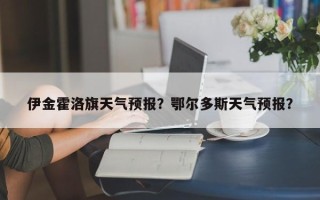 伊金霍洛旗天气预报？鄂尔多斯天气预报？