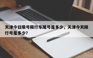 天津今日限号限行车尾号是多少，天津今天限行号是多少？