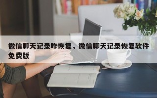微信聊天记录咋恢复，微信聊天记录恢复软件免费版