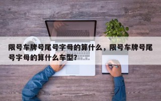 限号车牌号尾号字母的算什么，限号车牌号尾号字母的算什么车型？