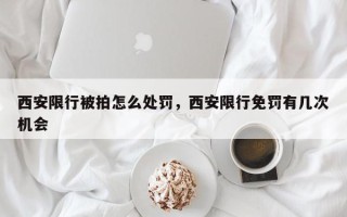 西安限行被拍怎么处罚，西安限行免罚有几次机会