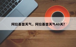 阿拉善盟天气，阿拉善盟天气40天？