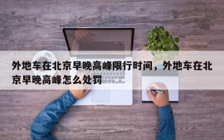 外地车在北京早晚高峰限行时间，外地车在北京早晚高峰怎么处罚