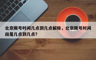 北京限号时间几点到几点解除，北京限号时间段是几点到几点？
