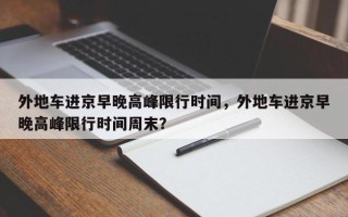 外地车进京早晚高峰限行时间，外地车进京早晚高峰限行时间周末？