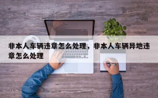 非本人车辆违章怎么处理，非本人车辆异地违章怎么处理
