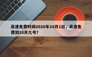 高速免费时间2020年10月1日，高速免费到10月几号？