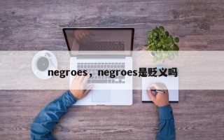 negroes，negroes是贬义吗