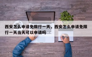 西安怎么申请免限行一天，西安怎么申请免限行一天当天可以申请吗