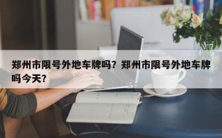 郑州市限号外地车牌吗？郑州市限号外地车牌吗今天？