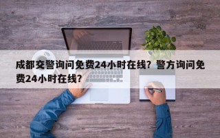成都交警询问免费24小时在线？警方询问免费24小时在线？