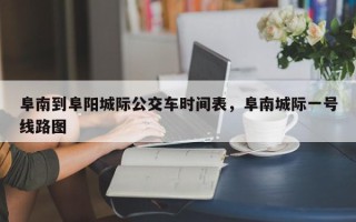 阜南到阜阳城际公交车时间表，阜南城际一号线路图