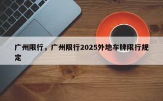 广州限行，广州限行2025外地车牌限行规定