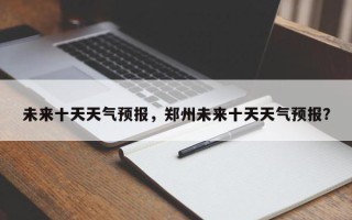 未来十天天气预报，郑州未来十天天气预报？