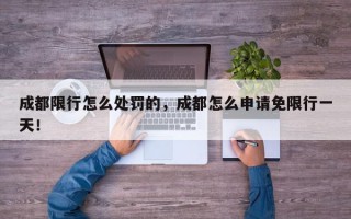成都限行怎么处罚的，成都怎么申请免限行一天！
