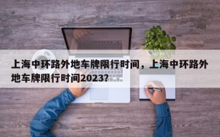上海中环路外地车牌限行时间，上海中环路外地车牌限行时间2023？