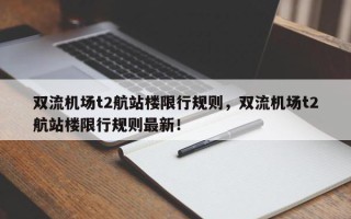 双流机场t2航站楼限行规则，双流机场t2航站楼限行规则最新！