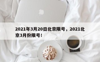 2021年3月20日北京限号，2021北京3月份限号！