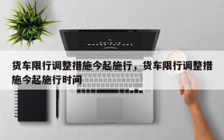 货车限行调整措施今起施行，货车限行调整措施今起施行时间