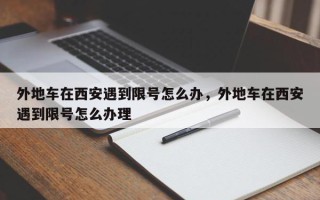 外地车在西安遇到限号怎么办，外地车在西安遇到限号怎么办理
