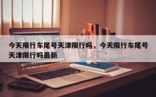 今天限行车尾号天津限行吗，今天限行车尾号天津限行吗最新