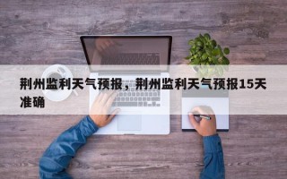 荆州监利天气预报，荆州监利天气预报15天准确