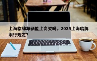 上海临牌车辆能上高架吗，2025上海临牌限行规定？