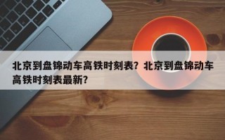 北京到盘锦动车高铁时刻表？北京到盘锦动车高铁时刻表最新？